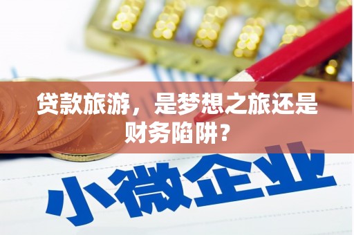 鹿城贷款旅游，是梦想之旅还是财务陷阱？