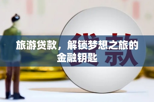 鹿城旅游贷款，解锁梦想之旅的金融钥匙