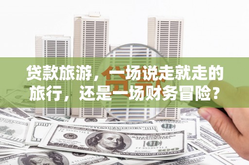 鹿城贷款旅游，一场说走就走的旅行，还是一场财务冒险？