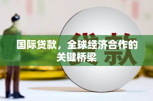 鹿城国际贷款，全球经济合作的关键桥梁