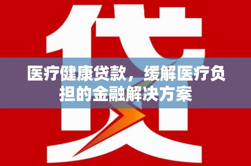 鹿城医疗健康贷款，缓解医疗负担的金融解决方案