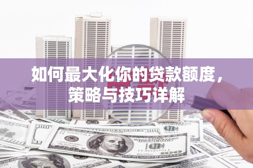 鹿城如何最大化你的贷款额度，策略与技巧详解