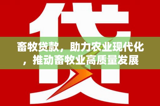 鹿城畜牧贷款，助力农业现代化，推动畜牧业高质量发展