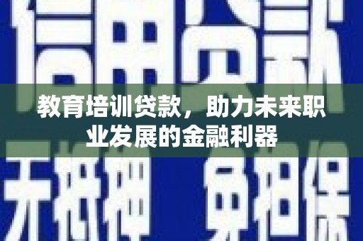 鹿城教育培训贷款，助力未来职业发展的金融利器