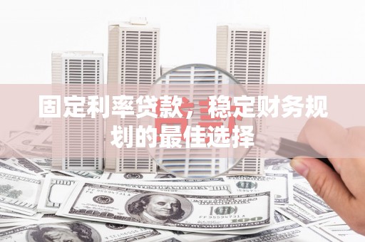 鹿城固定利率贷款，稳定财务规划的最佳选择
