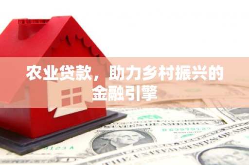 鹿城农业贷款，助力乡村振兴的金融引擎