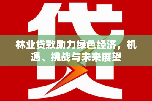 鹿城林业贷款助力绿色经济，机遇、挑战与未来展望