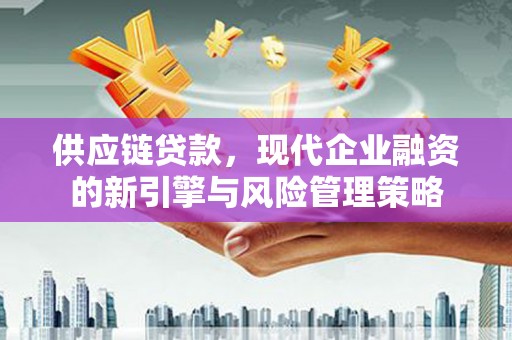 鹿城供应链贷款，现代企业融资的新引擎与风险管理策略
