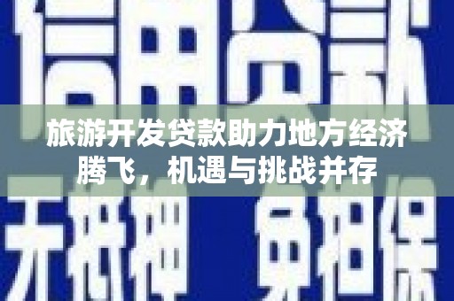 鹿城旅游开发贷款助力地方经济腾飞，机遇与挑战并存