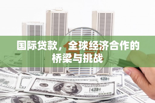 鹿城国际贷款，全球经济合作的桥梁与挑战