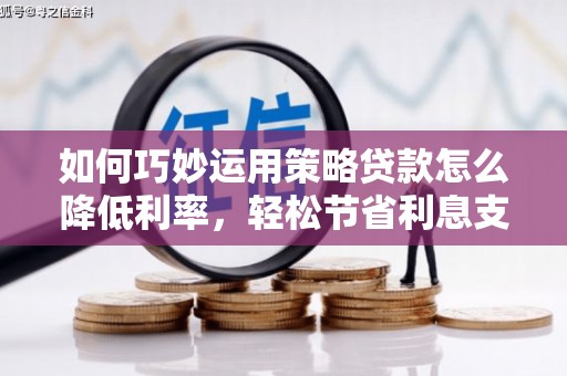 鹿城如何巧妙运用策略贷款怎么降低利率，轻松节省利息支出