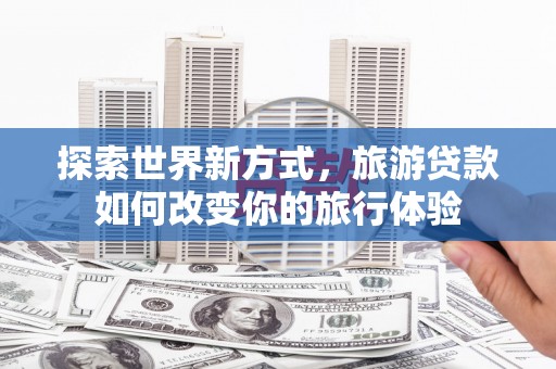 鹿城探索世界新方式，旅游贷款如何改变你的旅行体验