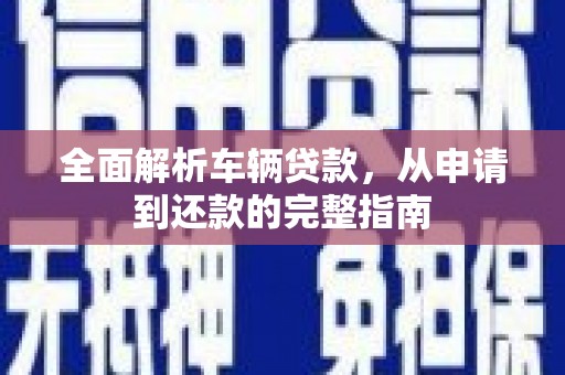 鹿城全面解析车辆贷款，从申请到还款的完整指南