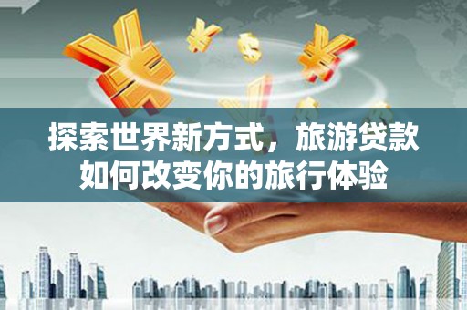 鹿城探索世界新方式，旅游贷款如何改变你的旅行体验