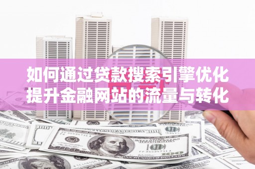 鹿城如何通过贷款搜索引擎优化提升金融网站的流量与转化率