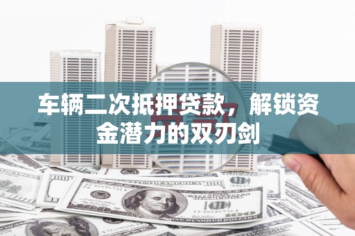 鹿城车辆二次抵押贷款，解锁资金潜力的双刃剑