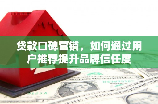 鹿城贷款口碑营销，如何通过用户推荐提升品牌信任度