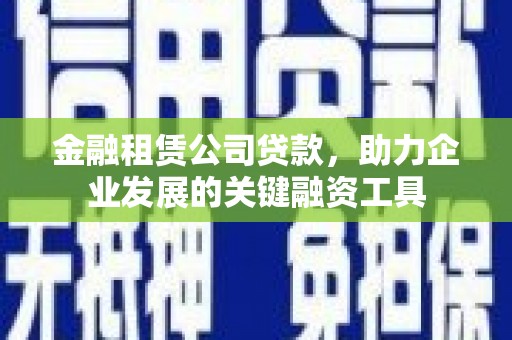鹿城金融租赁公司贷款，助力企业发展的关键融资工具