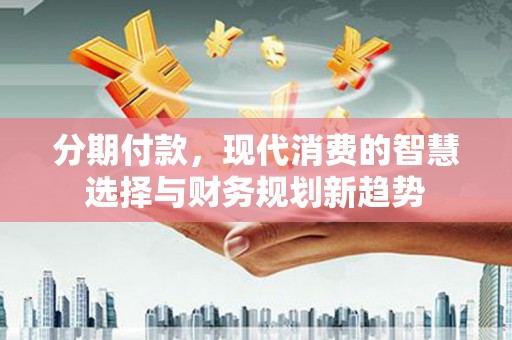 鹿城分期付款，现代消费的智慧选择与财务规划新趋势