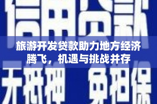 鹿城旅游开发贷款助力地方经济腾飞，机遇与挑战并存