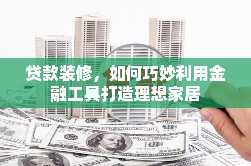 鹿城贷款装修，如何巧妙利用金融工具打造理想家居