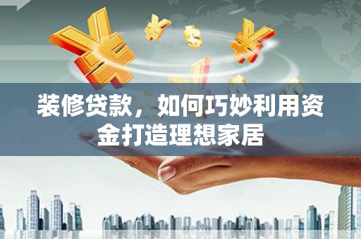 鹿城装修贷款，如何巧妙利用资金打造理想家居