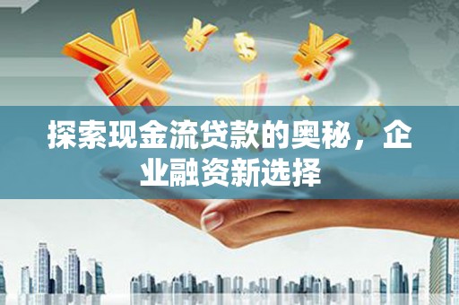 鹿城探索现金流贷款的奥秘，企业融资新选择