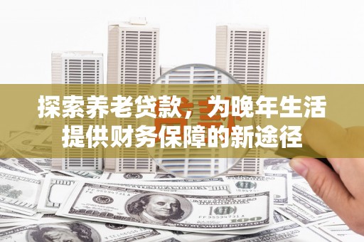 鹿城探索养老贷款，为晚年生活提供财务保障的新途径