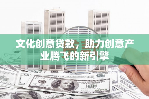 鹿城文化创意贷款，助力创意产业腾飞的新引擎