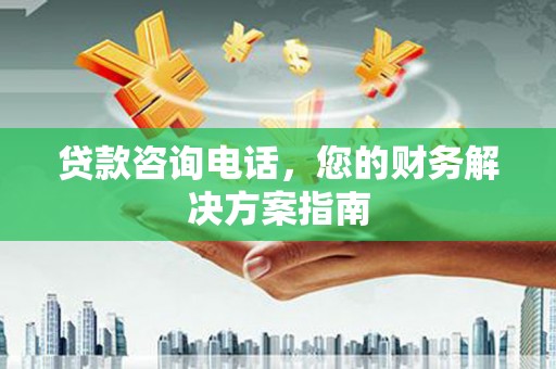 鹿城贷款咨询电话，您的财务解决方案指南