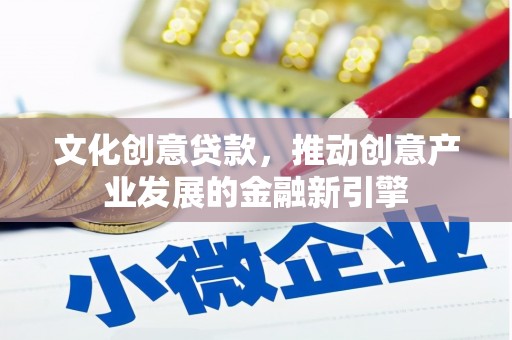 鹿城文化创意贷款，推动创意产业发展的金融新引擎