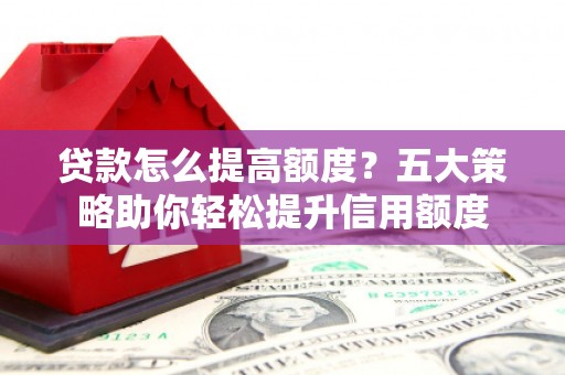 鹿城贷款怎么提高额度？五大策略助你轻松提升信用额度