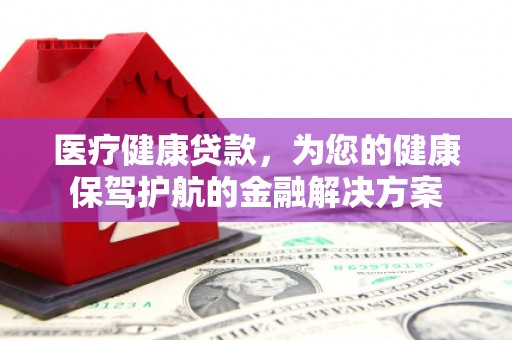 鹿城医疗健康贷款，为您的健康保驾护航的金融解决方案