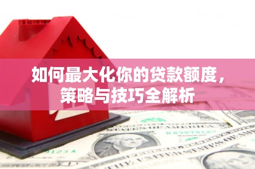 鹿城如何最大化你的贷款额度，策略与技巧全解析