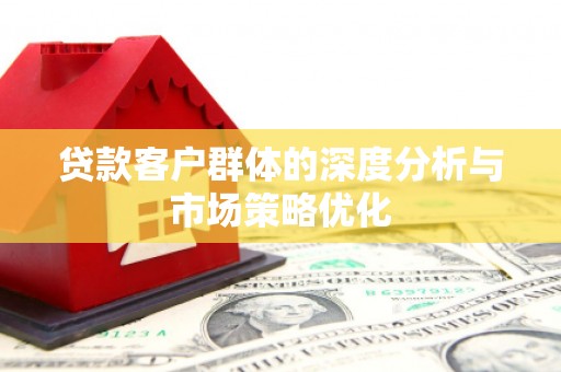 鹿城贷款客户群体的深度分析与市场策略优化