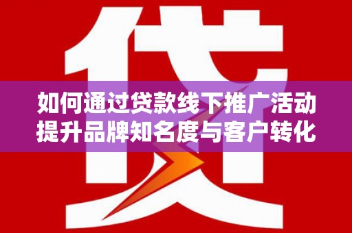 鹿城如何通过贷款线下推广活动提升品牌知名度与客户转化率