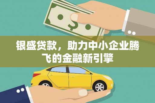 鹿城银盛贷款，助力中小企业腾飞的金融新引擎