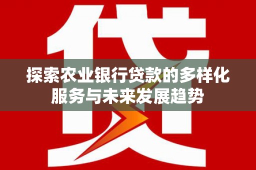 鹿城探索农业银行贷款的多样化服务与未来发展趋势