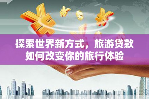鹿城探索世界新方式，旅游贷款如何改变你的旅行体验