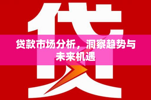 鹿城贷款市场分析，洞察趋势与未来机遇