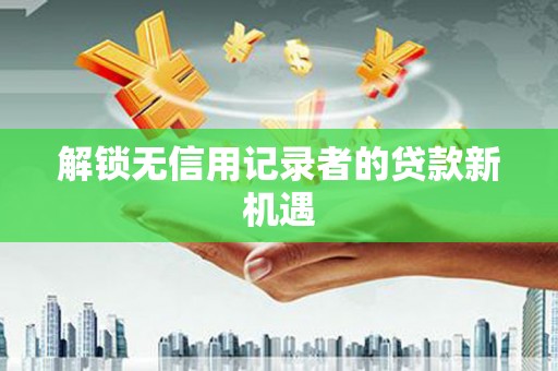 鹿城解锁无信用记录者的贷款新机遇