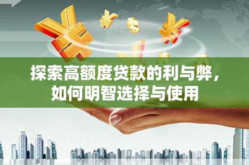 鹿城探索高额度贷款的利与弊，如何明智选择与使用