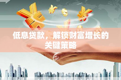 鹿城低息贷款，解锁财富增长的关键策略