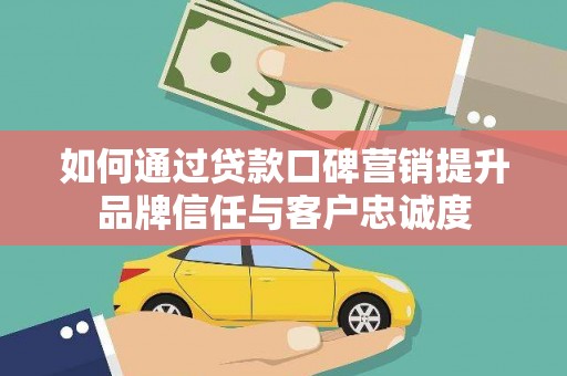 鹿城如何通过贷款口碑营销提升品牌信任与客户忠诚度