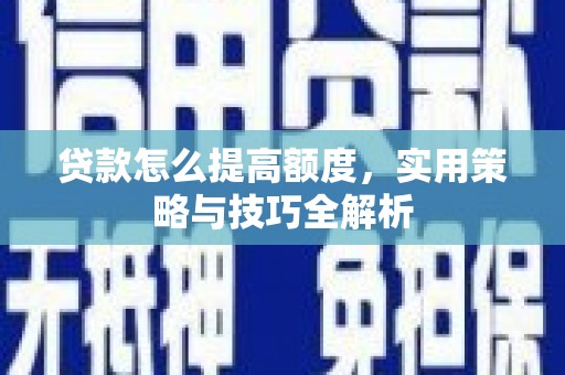 鹿城贷款怎么提高额度，实用策略与技巧全解析