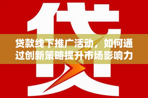 鹿城贷款线下推广活动，如何通过创新策略提升市场影响力