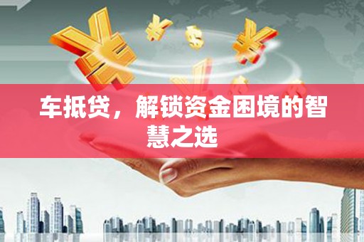 鹿城车抵贷，解锁资金困境的智慧之选