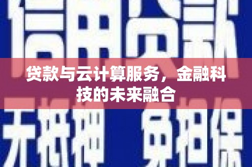 鹿城贷款与云计算服务，金融科技的未来融合