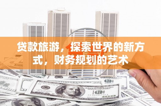 鹿城贷款旅游，探索世界的新方式，财务规划的艺术