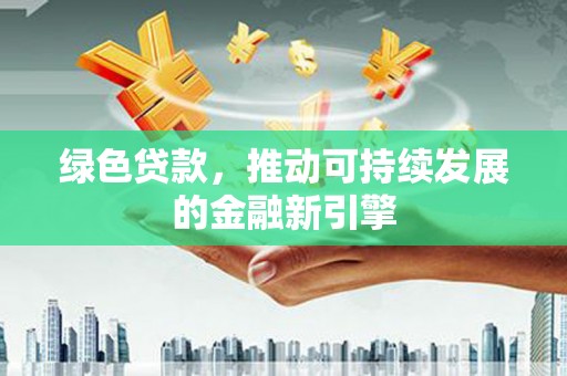 鹿城绿色贷款，推动可持续发展的金融新引擎